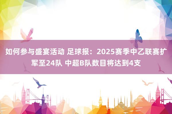 如何参与盛宴活动 足球报：2025赛季中乙联赛扩军至24队 中超B队数目将达到4支