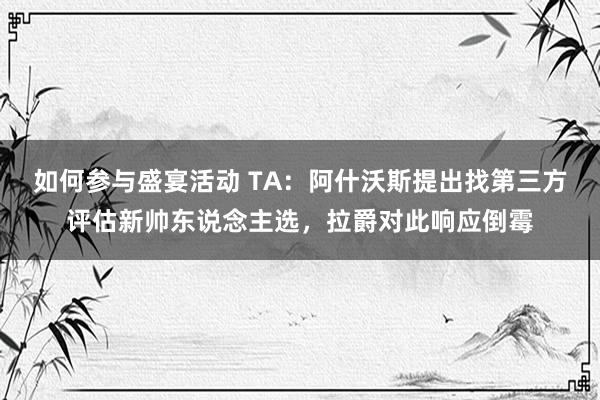 如何参与盛宴活动 TA：阿什沃斯提出找第三方评估新帅东说念主选，拉爵对此响应倒霉