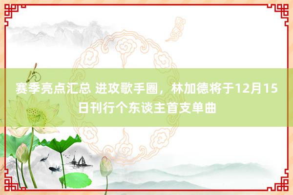 赛季亮点汇总 进攻歌手圈，林加德将于12月15日刊行个东谈主首支单曲