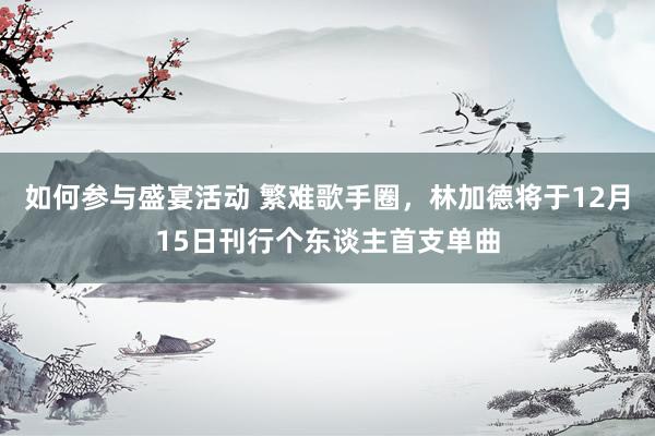 如何参与盛宴活动 繁难歌手圈，林加德将于12月15日刊行个东谈主首支单曲