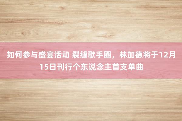 如何参与盛宴活动 裂缝歌手圈，林加德将于12月15日刊行个东说念主首支单曲