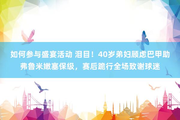 如何参与盛宴活动 泪目！40岁弟妇顾虑巴甲助弗鲁米嫩塞保级，赛后跪行全场致谢球迷