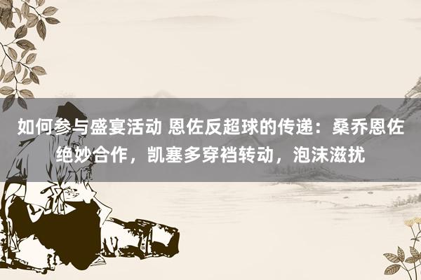 如何参与盛宴活动 恩佐反超球的传递：桑乔恩佐绝妙合作，凯塞多穿裆转动，泡沫滋扰