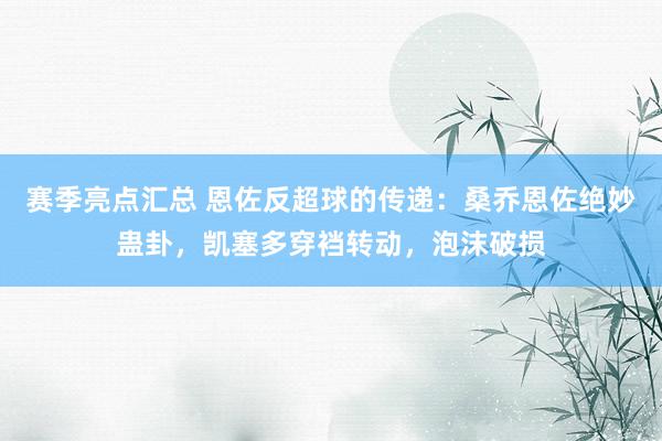 赛季亮点汇总 恩佐反超球的传递：桑乔恩佐绝妙蛊卦，凯塞多穿裆转动，泡沫破损