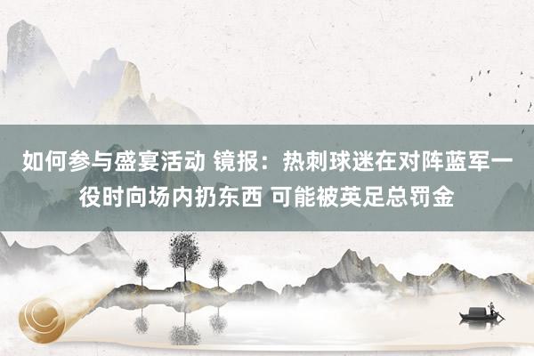 如何参与盛宴活动 镜报：热刺球迷在对阵蓝军一役时向场内扔东西 可能被英足总罚金