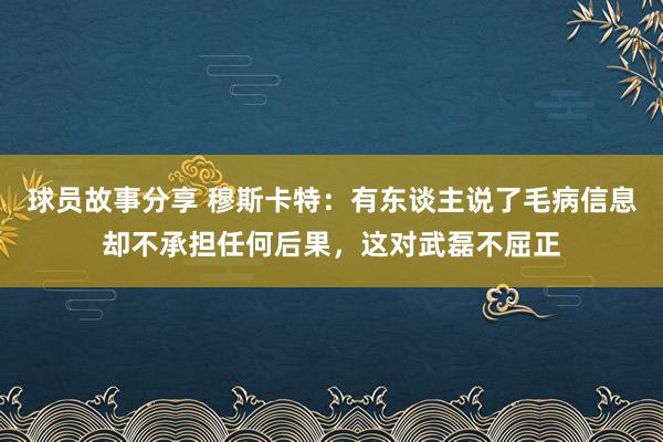 球员故事分享 穆斯卡特：有东谈主说了毛病信息却不承担任何后果，这对武磊不屈正