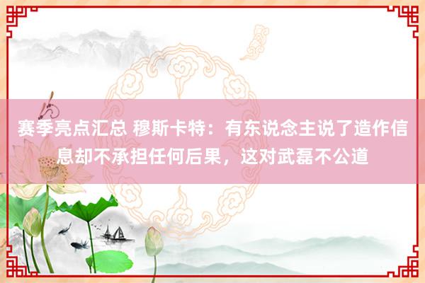 赛季亮点汇总 穆斯卡特：有东说念主说了造作信息却不承担任何后果，这对武磊不公道