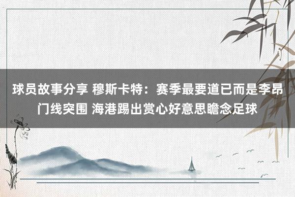 球员故事分享 穆斯卡特：赛季最要道已而是李昂门线突围 海港踢出赏心好意思瞻念足球