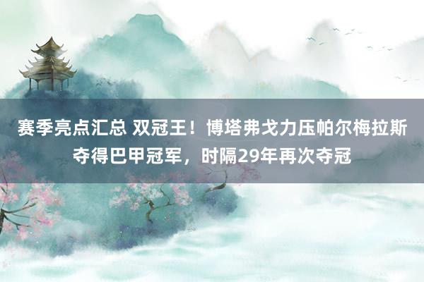 赛季亮点汇总 双冠王！博塔弗戈力压帕尔梅拉斯夺得巴甲冠军，时隔29年再次夺冠