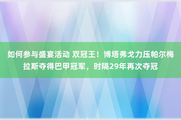 如何参与盛宴活动 双冠王！博塔弗戈力压帕尔梅拉斯夺得巴甲冠军，时隔29年再次夺冠