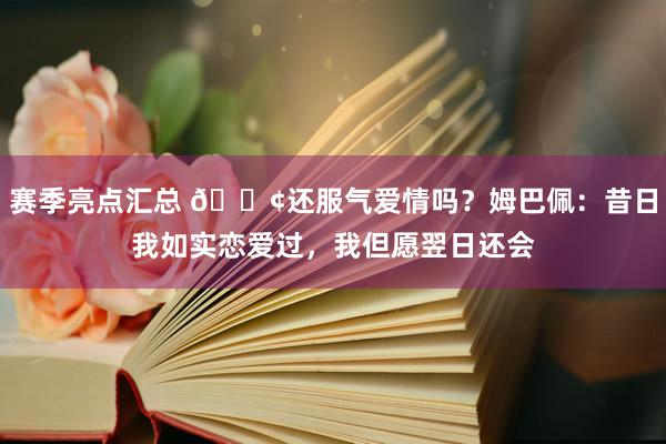 赛季亮点汇总 🐢还服气爱情吗？姆巴佩：昔日我如实恋爱过，我但愿翌日还会