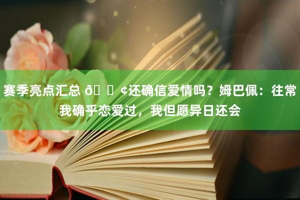 赛季亮点汇总 🐢还确信爱情吗？姆巴佩：往常我确乎恋爱过，我但愿异日还会