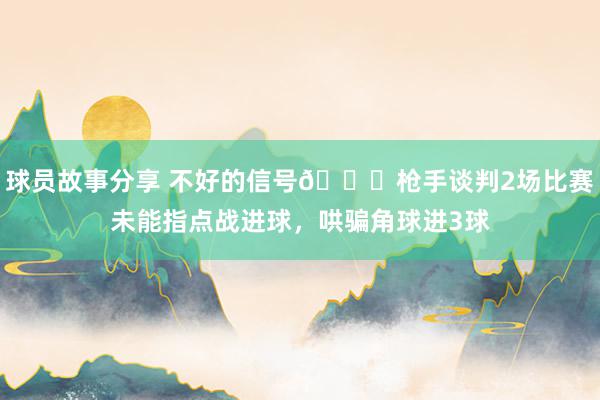 球员故事分享 不好的信号😕枪手谈判2场比赛未能指点战进球，哄骗角球进3球