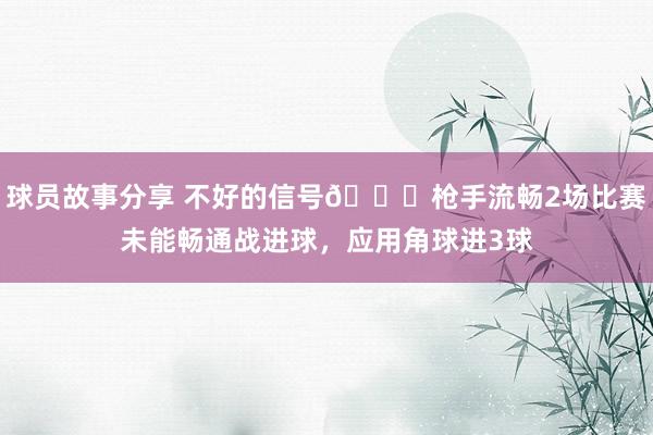 球员故事分享 不好的信号😕枪手流畅2场比赛未能畅通战进球，应用角球进3球