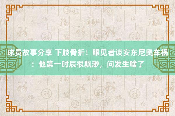 球员故事分享 下肢骨折！眼见者谈安东尼奥车祸：他第一时辰很飘渺，问发生啥了