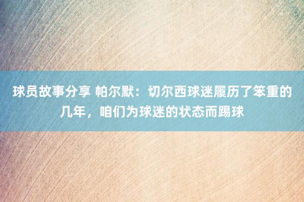 球员故事分享 帕尔默：切尔西球迷履历了笨重的几年，咱们为球迷的状态而踢球