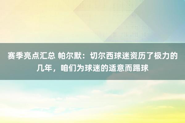 赛季亮点汇总 帕尔默：切尔西球迷资历了极力的几年，咱们为球迷的适意而踢球