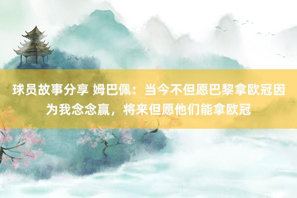 球员故事分享 姆巴佩：当今不但愿巴黎拿欧冠因为我念念赢，将来但愿他们能拿欧冠