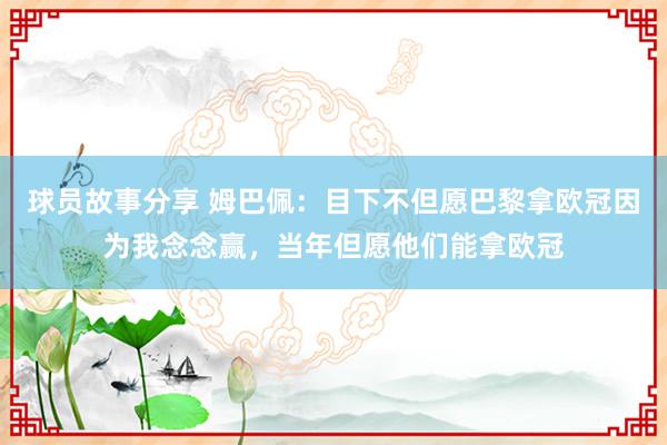 球员故事分享 姆巴佩：目下不但愿巴黎拿欧冠因为我念念赢，当年但愿他们能拿欧冠