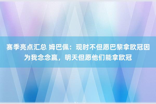 赛季亮点汇总 姆巴佩：现时不但愿巴黎拿欧冠因为我念念赢，明天但愿他们能拿欧冠