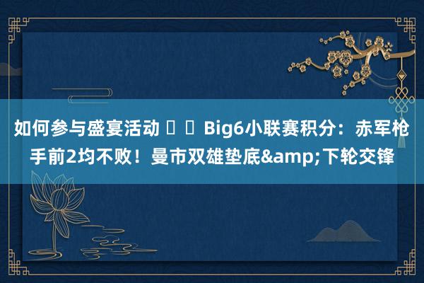 如何参与盛宴活动 ⚔️Big6小联赛积分：赤军枪手前2均不败！曼市双雄垫底&下轮交锋