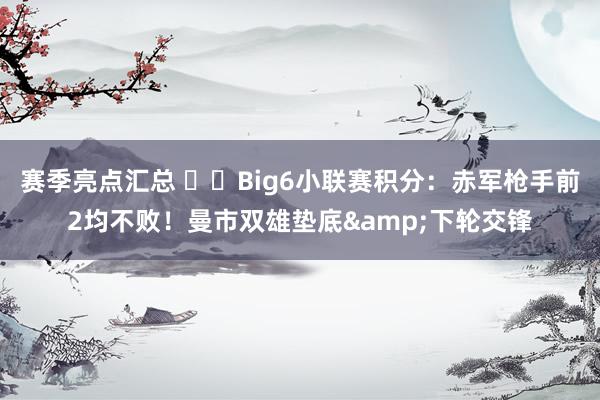 赛季亮点汇总 ⚔️Big6小联赛积分：赤军枪手前2均不败！曼市双雄垫底&下轮交锋