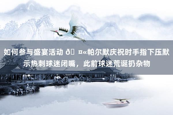 如何参与盛宴活动 🤫帕尔默庆祝时手指下压默示热刺球迷闭嘴，此前球迷荒诞扔杂物