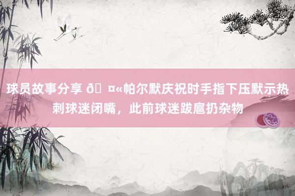 球员故事分享 🤫帕尔默庆祝时手指下压默示热刺球迷闭嘴，此前球迷跋扈扔杂物