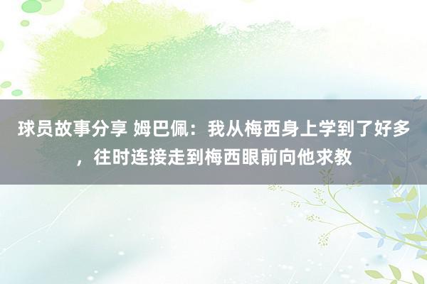 球员故事分享 姆巴佩：我从梅西身上学到了好多，往时连接走到梅西眼前向他求教