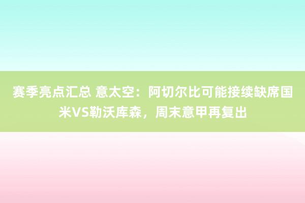 赛季亮点汇总 意太空：阿切尔比可能接续缺席国米VS勒沃库森，周末意甲再复出