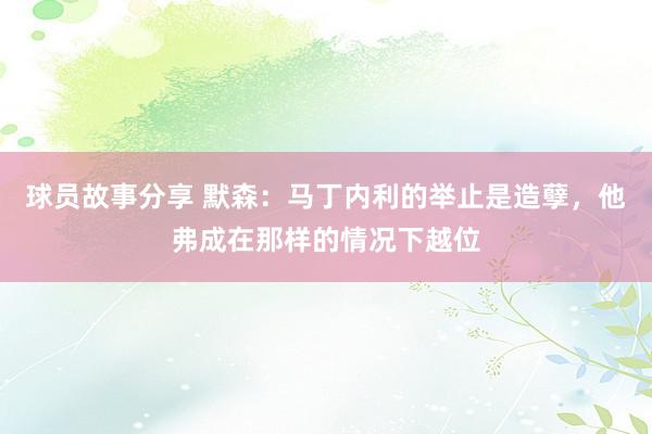 球员故事分享 默森：马丁内利的举止是造孽，他弗成在那样的情况下越位