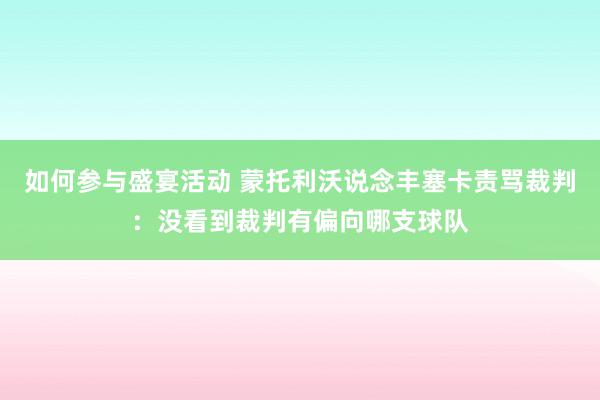 如何参与盛宴活动 蒙托利沃说念丰塞卡责骂裁判：没看到裁判有偏向哪支球队