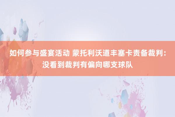 如何参与盛宴活动 蒙托利沃道丰塞卡责备裁判：没看到裁判有偏向哪支球队