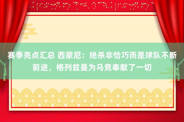 赛季亮点汇总 西蒙尼：绝杀非恰巧而是球队不断前进，格列兹曼为马竞奉献了一切