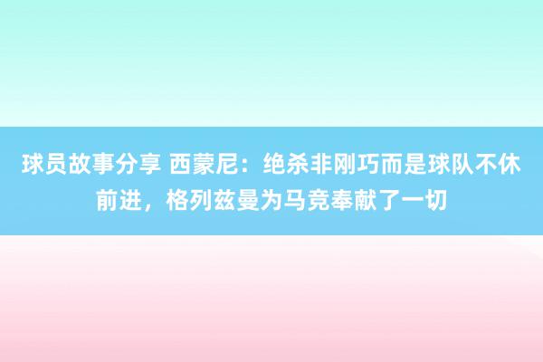 球员故事分享 西蒙尼：绝杀非刚巧而是球队不休前进，格列兹曼为马竞奉献了一切