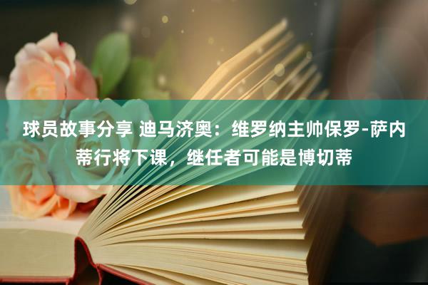 球员故事分享 迪马济奥：维罗纳主帅保罗-萨内蒂行将下课，继任者可能是博切蒂