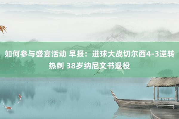 如何参与盛宴活动 早报：进球大战切尔西4-3逆转热刺 38岁纳尼文书退役