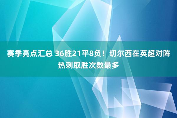 赛季亮点汇总 36胜21平8负！切尔西在英超对阵热刺取胜次数最多