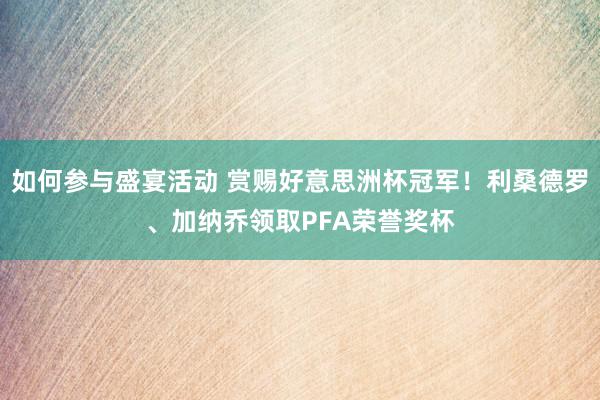 如何参与盛宴活动 赏赐好意思洲杯冠军！利桑德罗、加纳乔领取PFA荣誉奖杯