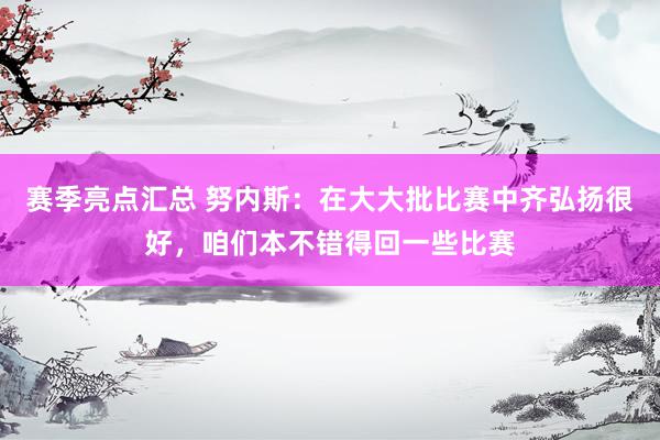 赛季亮点汇总 努内斯：在大大批比赛中齐弘扬很好，咱们本不错得回一些比赛