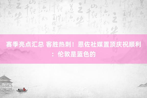 赛季亮点汇总 客胜热刺！恩佐社媒置顶庆祝顺利：伦敦是蓝色的