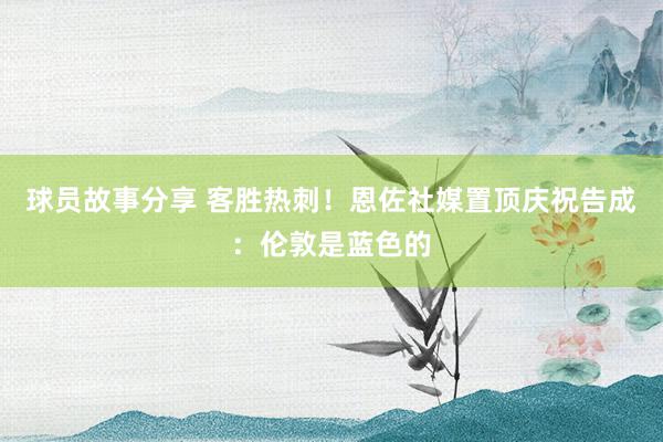 球员故事分享 客胜热刺！恩佐社媒置顶庆祝告成：伦敦是蓝色的