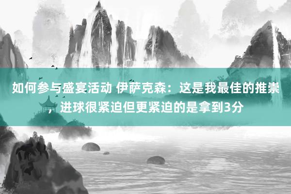 如何参与盛宴活动 伊萨克森：这是我最佳的推崇，进球很紧迫但更紧迫的是拿到3分