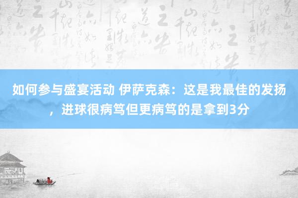 如何参与盛宴活动 伊萨克森：这是我最佳的发扬，进球很病笃但更病笃的是拿到3分