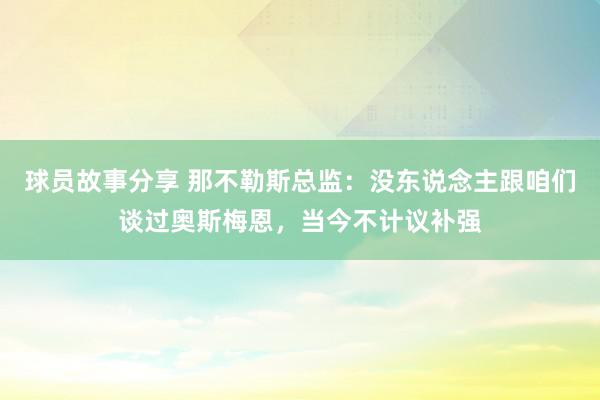 球员故事分享 那不勒斯总监：没东说念主跟咱们谈过奥斯梅恩，当今不计议补强