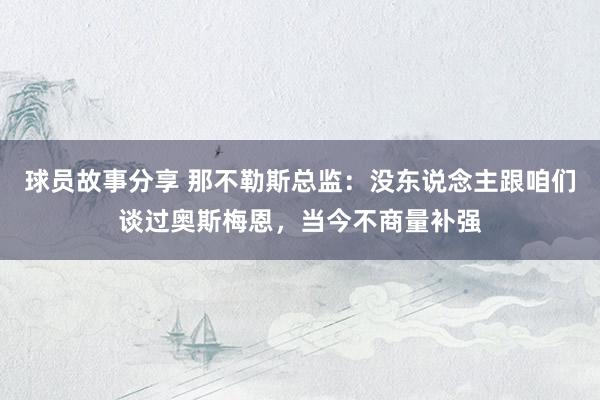 球员故事分享 那不勒斯总监：没东说念主跟咱们谈过奥斯梅恩，当今不商量补强