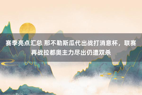 赛季亮点汇总 那不勒斯瓜代出战打消意杯，联赛再战拉都奥主力尽出仍遭双杀