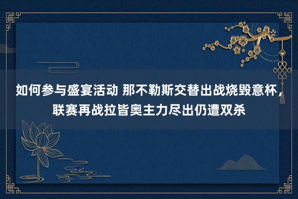 如何参与盛宴活动 那不勒斯交替出战烧毁意杯，联赛再战拉皆奥主力尽出仍遭双杀