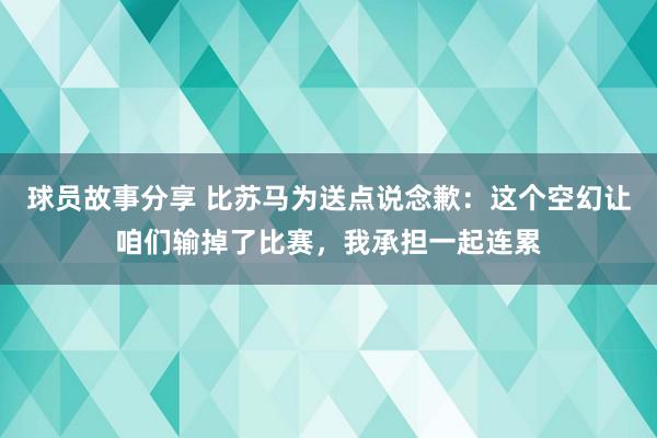 球员故事分享 比苏马为送点说念歉：这个空幻让咱们输掉了比赛，我承担一起连累