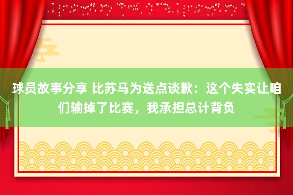 球员故事分享 比苏马为送点谈歉：这个失实让咱们输掉了比赛，我承担总计背负